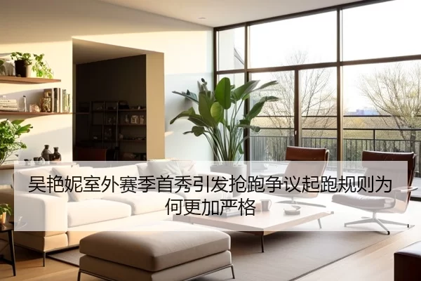 吴艳妮室外赛季首秀引发抢跑争议起跑规则为何更加严格